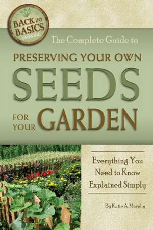 The Complete Guide to Preserving Your Own Seeds for Your Garden: Everything You Need to Know Explained Simply de Katie A. Murphy