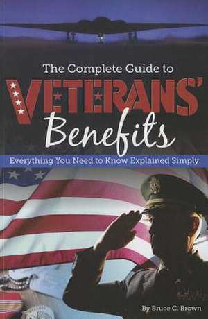 The Complete Guide to Veterans' Benefits: Everything You Need to Know Explained Simply de Bruce C Brown