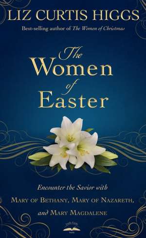 The Women of Easter: Encounter the Savior with Mary of Bethany, Mary of Nazareth, and Mary Magdalene de Liz Curtis Higgs