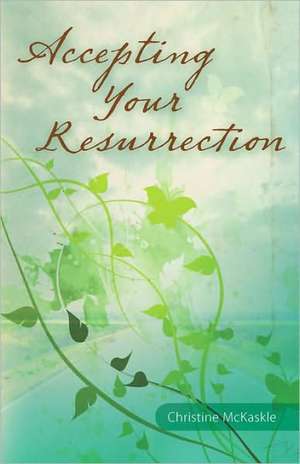 Accepting Your Resurrection: Reclaiming the Word That Restores Eternal Life de Christine McKaskle