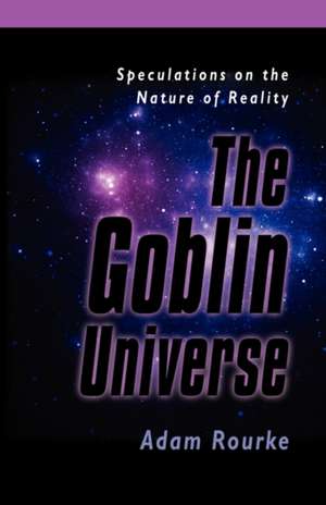 The Goblin Universe: Speculations on the Nature of Reality de Adam Rourke