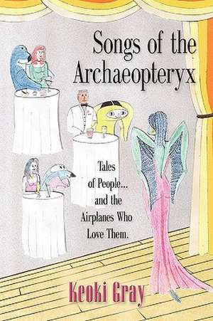 Songs of the Archaeopteryx: Tales of People...and the Airplanes Who Love Them de Keoki Gray