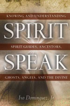 Spirit Speak: Knowing and Understanding Spirit Guides, Ancestors, Ghosts, Angels, and the Divine de Ivo Dominguez