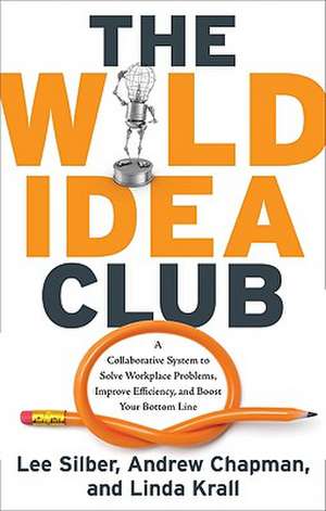 The Wild Idea Club: A Collaborative System to Solve Workplace Problems, Improve Efficiency, and Boost Your Bottom Line de Lee Silber