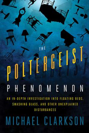 The Poltergeist Phenomenon: An In-Depth Investigation Into Floating Beds, Smashing Glass, and Other Unexplained Disturbances de Michael Clarkson