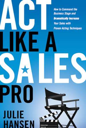 Act Like a Sales Pro: How to Command the Business Stage and Dramatically Increase Your Sales with Proven Acting Techniques de Julie Hansen