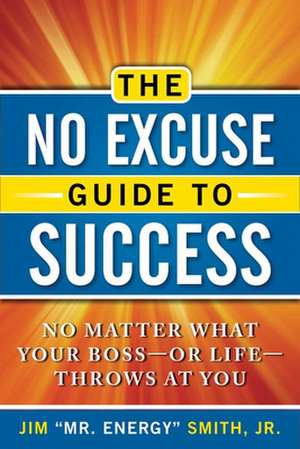 The No Excuse Guide to Success: No Matter What Your Boss--Or Life--Throws at You de Jr. Smith, Jim