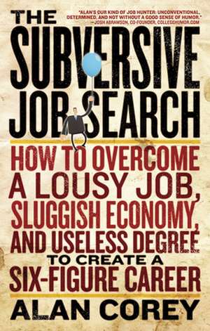 The Subversive Job Search: How to Overcome a Lousy Job, Sluggish Economy, and Useless Degree to Create a Six-Figure Career de Alan Corey