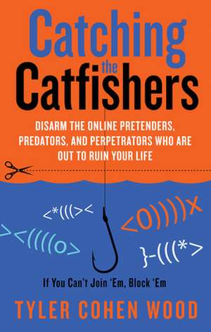 Catching the Catfishers: Disarm the Online Pretenders, Predators, and Perpetrators Who Are Out to Ruin Your Life de Tyler Cohen Wood