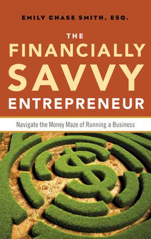 The Financially Savvy Entrepreneur: Navigate the Money Maze of Running a Business de Emily Chase Smith