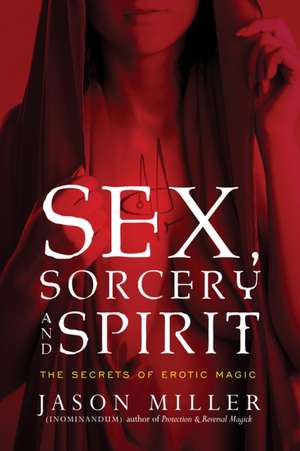 Sex, Sorcery, and Spirit: The Secrets of Erotic Magic de Jason Miller