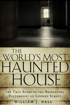 The World's Most Haunted House: The True Story of the Bridgeport Poltergeist on Lindley Street de William J. Hall