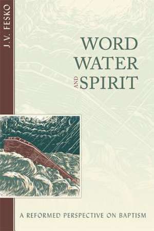 Word, Water, and Spirit: A Reformed Perspective on Baptism de J. V. Fesko