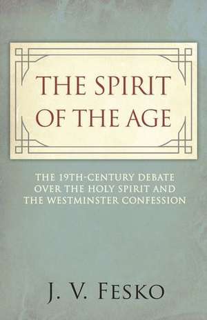 The Spirit of the Age: The 19th Century Debate Over the Holy Spirit and the Westminster Confession de John V. Fesko