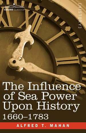 The Influence of Sea Power Upon History, 1660 - 1783 de Alfred Thayer Mahan