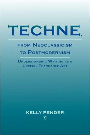 Techne, from Neoclassicism to Postmodernism: Understanding Writing as a Useful, Teachable Art de Kelly Pender