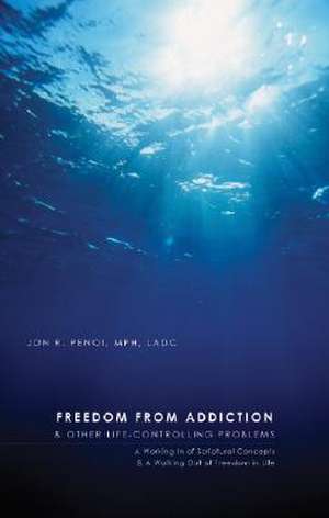 Freedom from Addiction and Other Life Controlling Problems: A Working in of Scriptural Concepts & a Walking Out of Freedom in Life de Jon R. Penoi