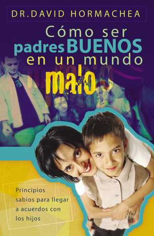 Cómo ser padres buenos en un mundo malo: Principios sabios para llegar a acuerdos con los hijos de David Hormachea