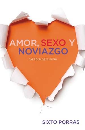 Amor, sexo y noviazgo: Sé libre para amar de Sixto Porras