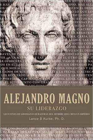 Alejandro Magno su Liderazgo: Lecciones de Liderazgo Duraderas del Hombre Que Creo un Imperio = The Wisdom of Alexander the Great de Lance B. Kurke