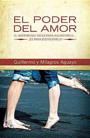 El poder del amor: El matrimonio no es para aguantarlo... ¡es para disfrutarlo! de Guillermo and Milagros Aguayo