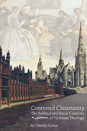 Contested Christianity: The Political and Social Contexts of Victorian Theology de Timothy Larsen