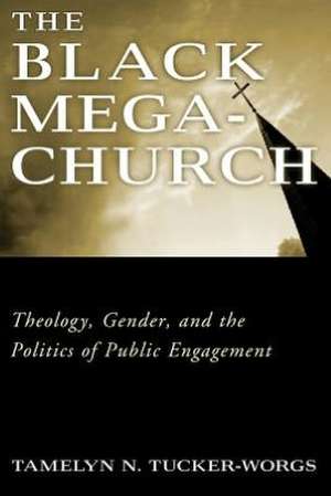 The Black Megachurch: Theology, Gender, and the Politics of Public Engagement de Tamelyn N. Tucker-Worgs