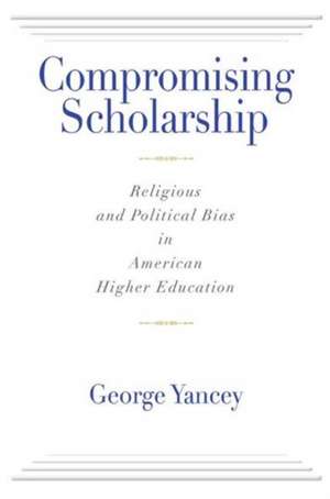 Compromising Scholarship: Religious and Political Bias in American Higher Education de George Yancey