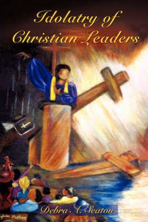 Idolatry of Christian Leaders de Debra A. Seaton