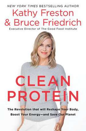 Clean Protein: The Revolution that Will Reshape Your Body, Boost Your Energyand Save Our Planet de Kathy Freston
