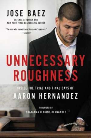 Unnecessary Roughness: Inside the Trial and Final Days of Aaron Hernandez de Jose Baez