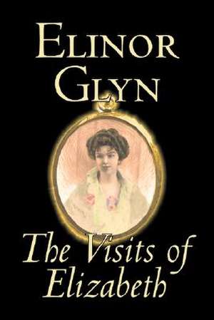 The Visits of Elizabeth by Elinor Glyn, Fiction, Classics, Literary, Erotica de Elinor Glyn