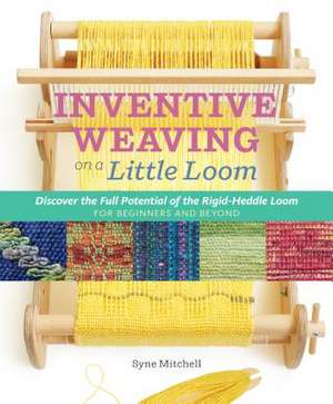 Inventive Weaving on a Little Loom: Discover the Full Potential of the Rigid-Heddle Loom, for Beginners and Beyond de Syne Mitchell