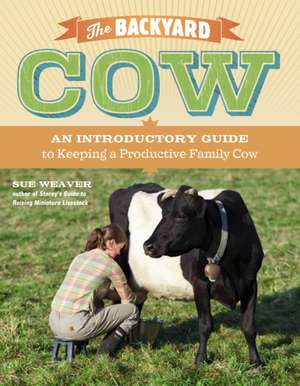 The Backyard Cow: An Introductory Guide to Keeping Productive Family Cows de Sue Weaver