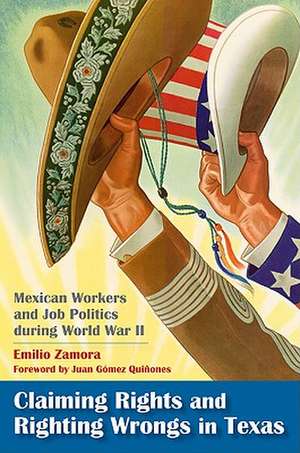 Claiming Rights and Righting Wrongs in Texas: Mexican Workers and Job Politics During World War II de Emilio Zamora