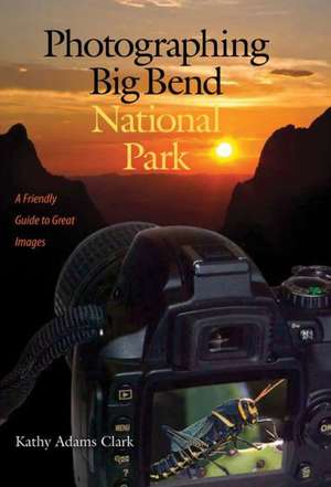 Photographing Big Bend National Park: A Friendly Guide to Great Images de Kathy Adams Clark