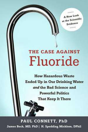 The Case Against Fluoride: How Hazardous Waste Ended Up in Our Drinking Water and the Bad Science and Powerful Politics That Keep It There de Paul Connett