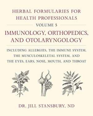 Herbal Formularies for Health Professionals, Volume 5: Immunology, Orthopedics, and Otolaryngology, including Allergies, the Immune System, the Musculoskeletal System, and the Eyes, Ears, Nose, Mouth de Dr. Jill Stansbury