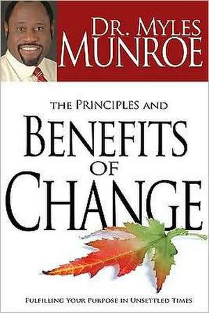 The Principles and Benefits of Change: Fulfilling Your Purpose in Unsettled Times de Myles Munroe