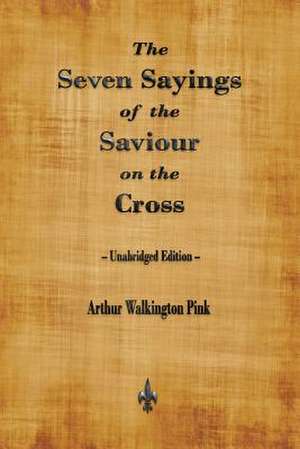 The Seven Sayings of the Saviour on the Cross de Arthur Pink