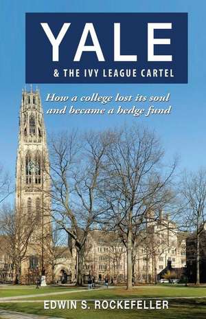 Yale & the Ivy League Cartel - How a College Lost Its Soul and Became a Hedge Fund de Rockefeller, Edwin S.