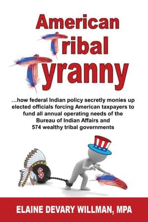 American Tribal Tyranny - ...how federal Indian policy secretly monies up elected officials and forces American taxpayers to fund all annual operating needs of the Bureau of Indian Affairs and 574 wealthy tribal governments de Elaine Devary Willman