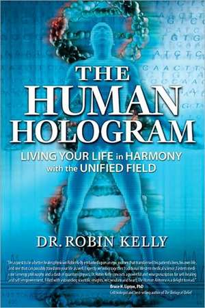 The Human Hologram: Living Your Life in Harmony with the Unified Field de Dr. Dr. Robin Kelly