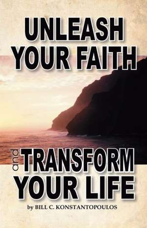 Unleash Your Faith-Transform Your Life de Bill C. Konstantopoulos