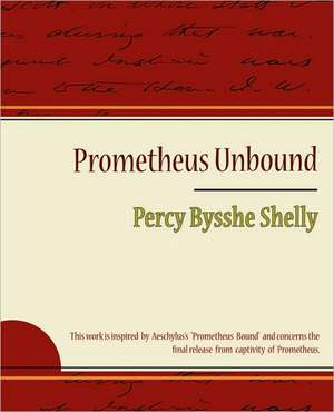 Prometheus Unbound - Percy Bysshe Shelly de Bysshe Shelly Percy Bysshe Shelly