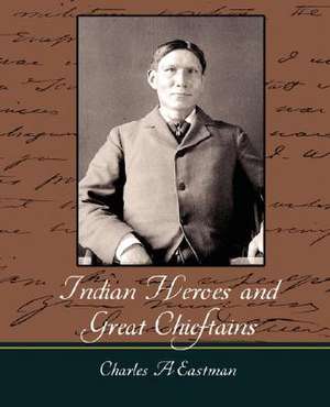 Indian Heroes and Great Chieftains de A. Eastman Charles a. Eastman