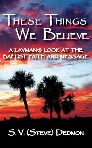 These Things We Believe - A Layman's Look at the Baptist Faith and Message de S. V. (Steve) Dedmon