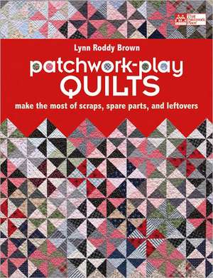 Patchwork-Play Quilts: Make the Most of Scraps, Spare Parts, and Leftovers de Lynn Roddy Brown