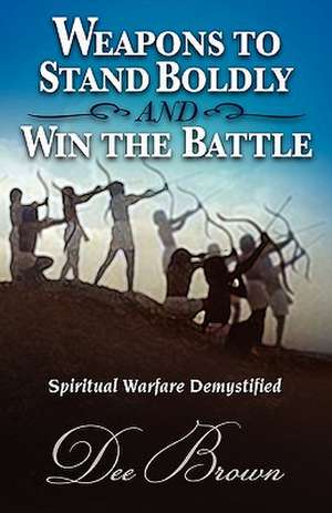 Weapons to Stand Boldly and Win the Battle Spiritual Warfare Demystified de Dee Brown