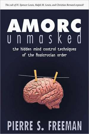 Amorc Unmasked: The Hidden Mind Control Techniques of the Rosicrucian Order de Pierre S. Freeman